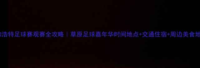 图片 呼和浩特足球赛观赛全攻略｜草原足球嘉年华时间地点+交通住宿+周边美食地图1
