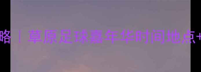 图片 呼和浩特足球赛观赛全攻略｜草原足球嘉年华时间地点+交通住宿+周边美食地图2