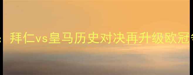 图片 国家德比前瞻：拜仁vs皇马历史对决再升级欧冠争冠战火重燃2