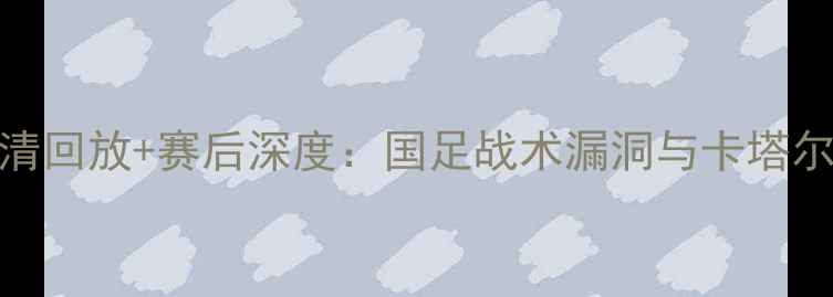 图片 国足vs卡塔尔高清回放+赛后深度：国足战术漏洞与卡塔尔反击策略全分析
