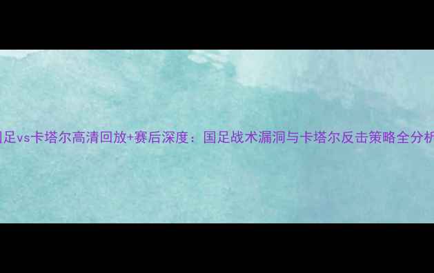 图片 国足vs卡塔尔高清回放+赛后深度：国足战术漏洞与卡塔尔反击策略全分析1