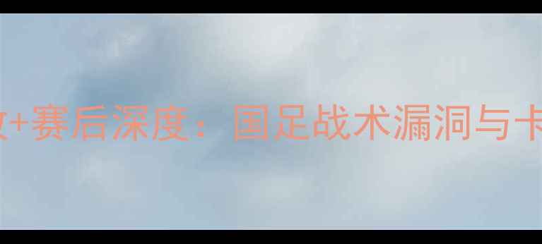 图片 国足vs卡塔尔高清回放+赛后深度：国足战术漏洞与卡塔尔反击策略全分析2