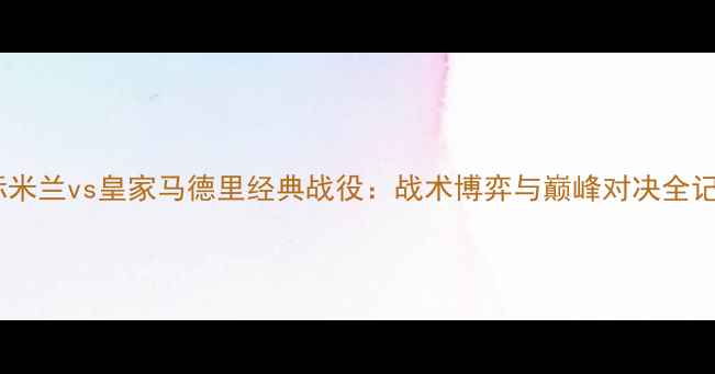 图片 国际米兰vs皇家马德里经典战役：战术博弈与巅峰对决全记录1