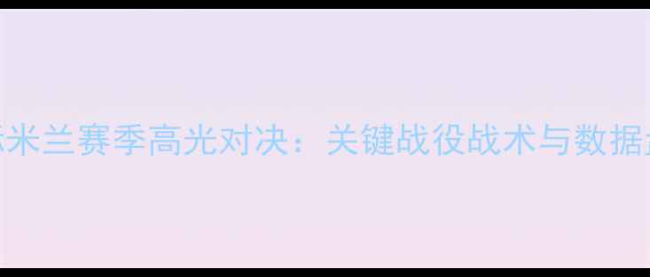 图片 国际米兰赛季高光对决：关键战役战术与数据盘点
