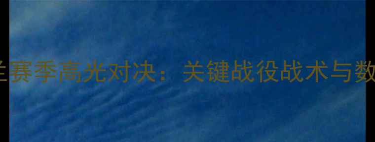 图片 国际米兰赛季高光对决：关键战役战术与数据盘点2