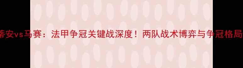 图片 圣艾蒂安vs马赛：法甲争冠关键战深度！两队战术博弈与争冠格局影响1