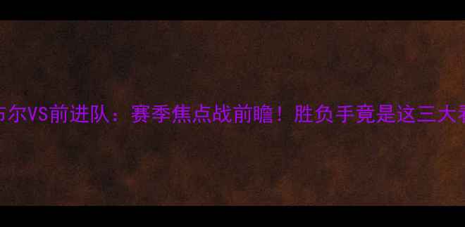 图片 坎布尔VS前进队：赛季焦点战前瞻！胜负手竟是这三大看点