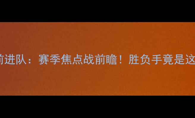 图片 坎布尔VS前进队：赛季焦点战前瞻！胜负手竟是这三大看点2