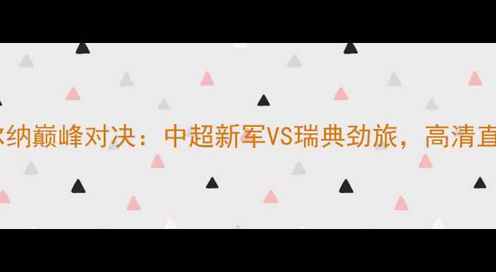 图片 埃尔夫索尔纳巅峰对决：中超新军VS瑞典劲旅，高清直播+战术全