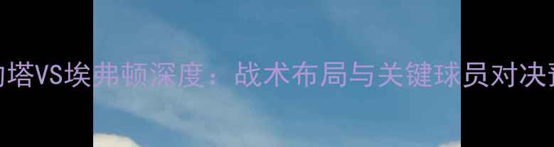 图片 基约塔VS埃弗顿深度：战术布局与关键球员对决预测