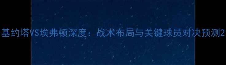 图片 基约塔VS埃弗顿深度：战术布局与关键球员对决预测2