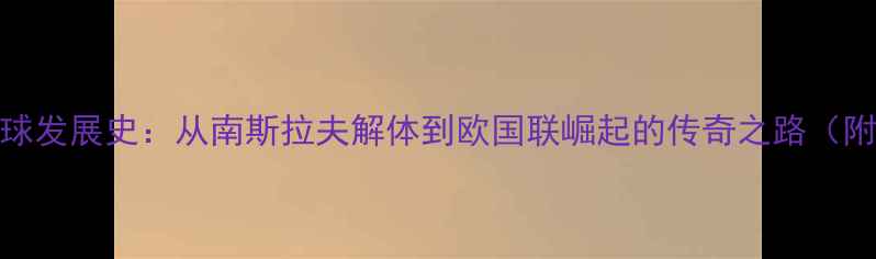 图片 塞尔维亚足球发展史：从南斯拉夫解体到欧国联崛起的传奇之路（附经典比赛）