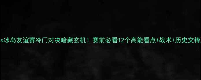 图片 墨西哥vs冰岛友谊赛冷门对决暗藏玄机！赛前必看12个高能看点+战术+历史交锋大数据1