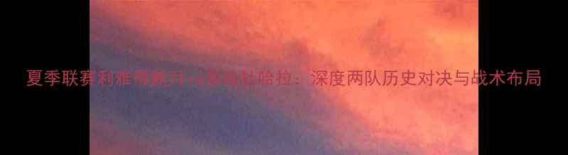 图片 夏季联赛利雅得新月vs多哈杜哈拉：深度两队历史对决与战术布局