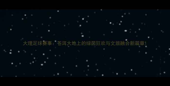 图片 大理足球赛事：苍洱大地上的绿茵狂欢与文旅融合新篇章1