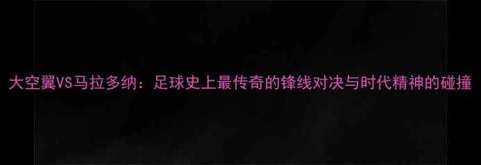 图片 大空翼VS马拉多纳：足球史上最传奇的锋线对决与时代精神的碰撞