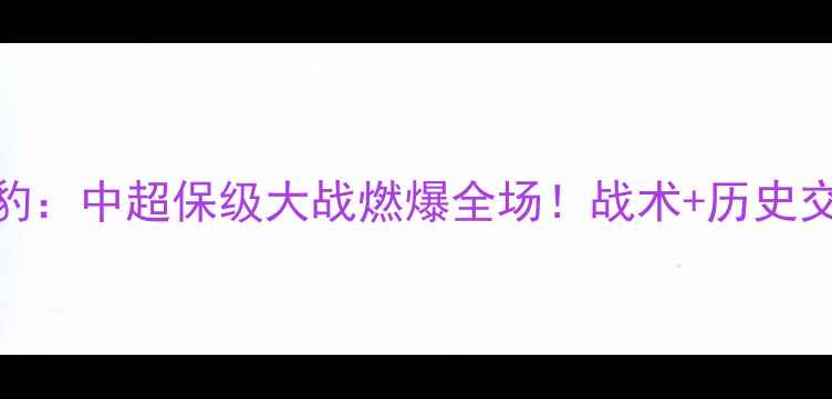 图片 天津权健VS新疆雪豹：中超保级大战燃爆全场！战术+历史交锋+球员表现全🔥2