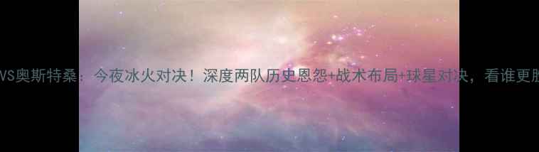 图片 天狼星VS奥斯特桑：今夜冰火对决！深度两队历史恩怨+战术布局+球星对决，看谁更胜一筹1