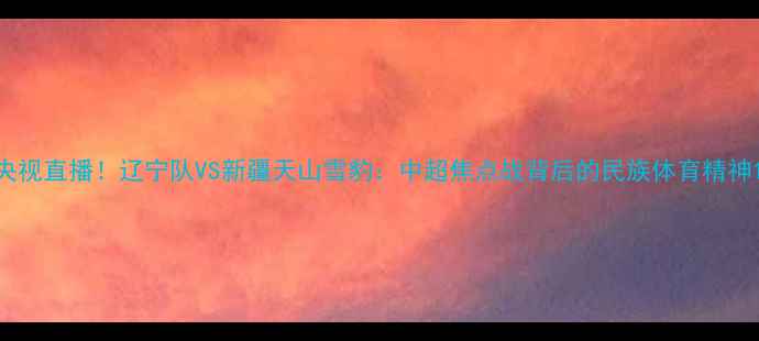 图片 央视直播！辽宁队VS新疆天山雪豹：中超焦点战背后的民族体育精神1