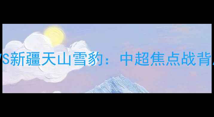 图片 央视直播！辽宁队VS新疆天山雪豹：中超焦点战背后的民族体育精神2
