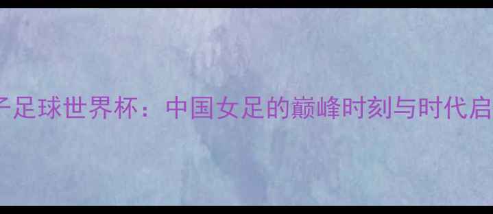 图片 女子足球世界杯：中国女足的巅峰时刻与时代启示1