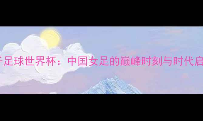 图片 女子足球世界杯：中国女足的巅峰时刻与时代启示2