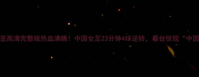 图片 女足VS奈及利亚高清完整版热血沸腾！中国女足23分钟4球逆转，看台惊现“中国红”刷屏全场