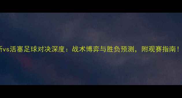 图片 尼克斯vs活塞足球对决深度：战术博弈与胜负预测，附观赛指南！🏆⚽1