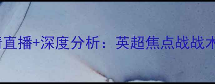 图片 屈福特vs切尔西高清直播+深度分析：英超焦点战战术博弈与争冠悬念全1