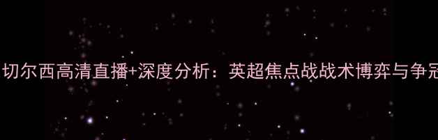 图片 屈福特vs切尔西高清直播+深度分析：英超焦点战战术博弈与争冠悬念全2