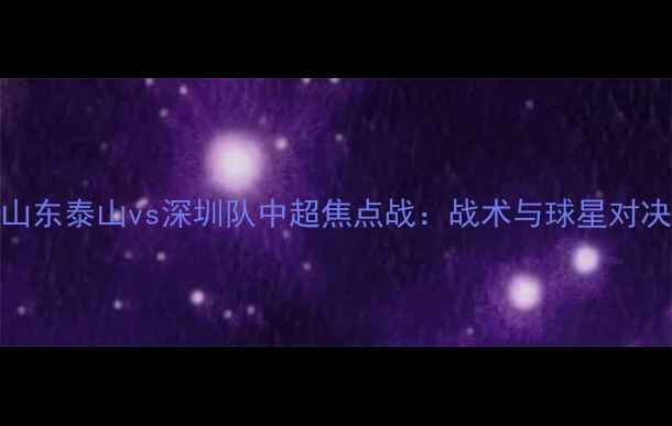 图片 山东泰山vs深圳队中超焦点战：战术与球星对决