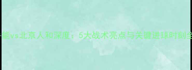 图片 山东鲁能vs北京人和深度：5大战术亮点与关键进球时刻全记录1