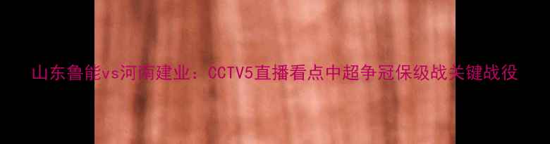 图片 山东鲁能vs河南建业：CCTV5直播看点中超争冠保级战关键战役