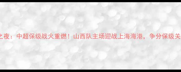 图片 山西足球之夜：中超保级战火重燃！山西队主场迎战上海海港，争分保级关键战役全2