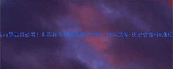 图片 巴西vs墨西哥必看！世界杯预选赛竞猜全攻略：阵容深度+历史交锋+精准预测1