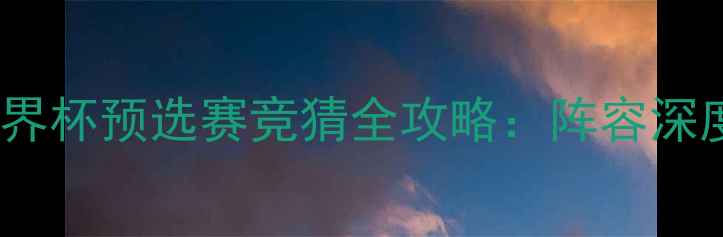 图片 巴西vs墨西哥必看！世界杯预选赛竞猜全攻略：阵容深度+历史交锋+精准预测2