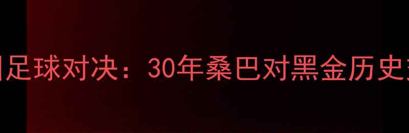 图片 巴西vs德国足球对决：30年桑巴对黑金历史交锋数据全