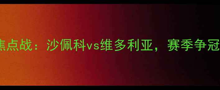 图片 巴西乙级联赛焦点战：沙佩科vs维多利亚，赛季争冠关键对决前瞻1