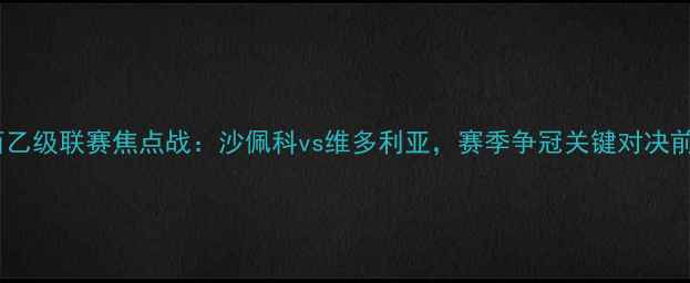 图片 巴西乙级联赛焦点战：沙佩科vs维多利亚，赛季争冠关键对决前瞻2
