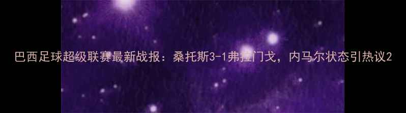 图片 巴西足球超级联赛最新战报：桑托斯3-1弗拉门戈，内马尔状态引热议2