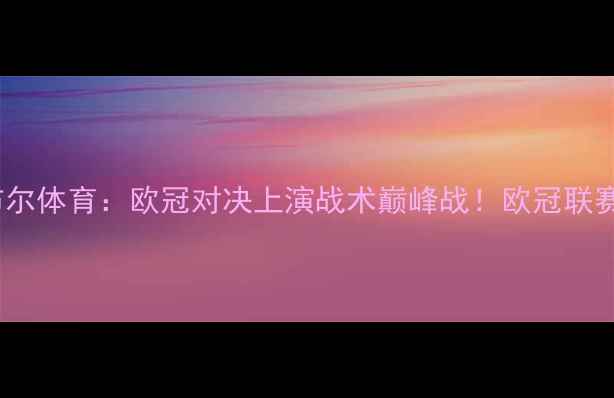 图片 巴黎圣日耳曼VS伊斯坦布尔体育：欧冠对决上演战术巅峰战！欧冠联赛足球战术分析观赛攻略1