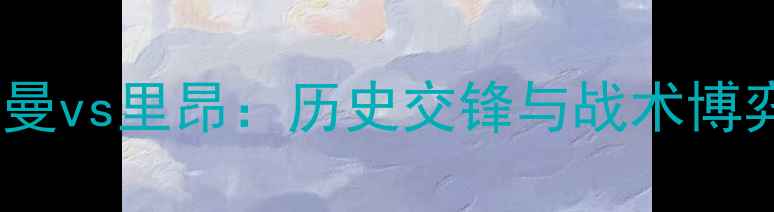 图片 巴黎圣日耳曼vs里昂：历史交锋与战术博弈深度（）2