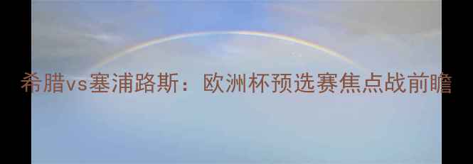 图片 希腊vs塞浦路斯：欧洲杯预选赛焦点战前瞻