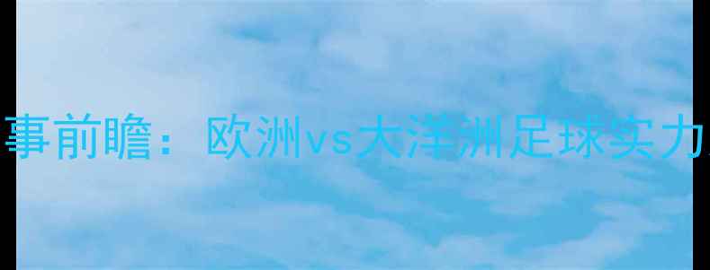 图片 希腊vs新西兰赛事前瞻：欧洲vs大洋洲足球实力对比与胜负预测