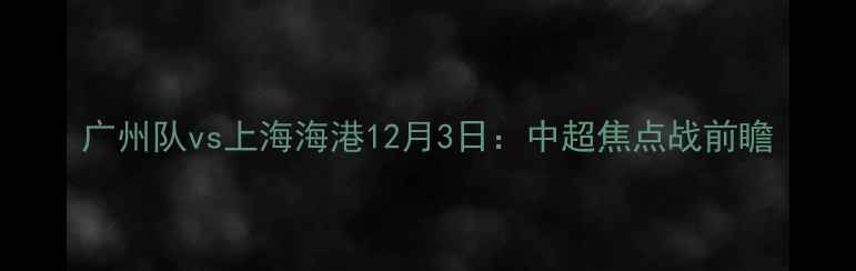 图片 广州队vs上海海港12月3日：中超焦点战前瞻