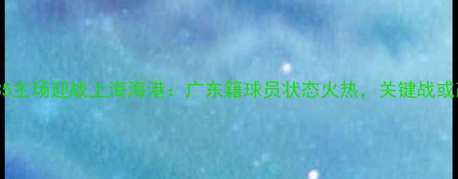 图片 广州队今晚1935主场迎战上海海港：广东籍球员状态火热，关键战或改写争冠格局1