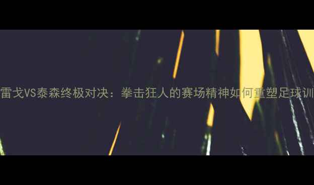 图片 康纳麦格雷戈VS泰森终极对决：拳击狂人的赛场精神如何重塑足球训练法则？