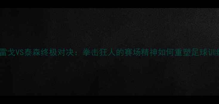 图片 康纳麦格雷戈VS泰森终极对决：拳击狂人的赛场精神如何重塑足球训练法则？1
