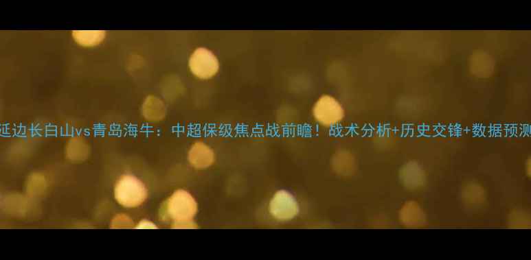 图片 延边长白山vs青岛海牛：中超保级焦点战前瞻！战术分析+历史交锋+数据预测