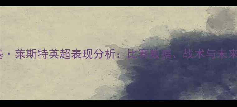 图片 弗兰基·莱斯特英超表现分析：比赛数据、战术与未来展望2